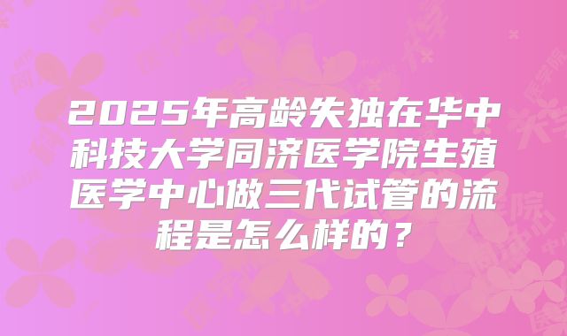 2025年高龄失独在华中科技大学同济医学院生殖医学中心做三代试管的流程是怎么样的？