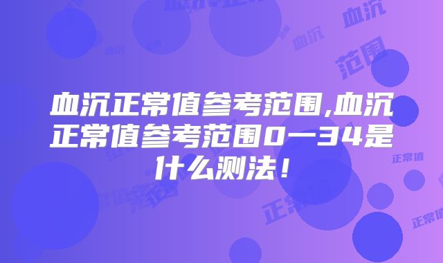 血沉正常值参考范围,血沉正常值参考范围0一34是什么测法！
