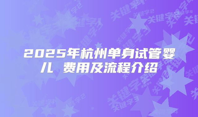 2025年杭州单身试管婴儿 费用及流程介绍