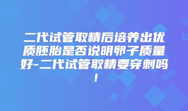 二代试管取精后培养出优质胚胎是否说明卵子质量好-二代试管取精要穿刺吗！