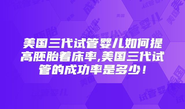 美国三代试管婴儿如何提高胚胎着床率,美国三代试管的成功率是多少！