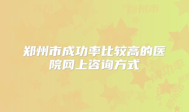 郑州市成功率比较高的医院网上咨询方式