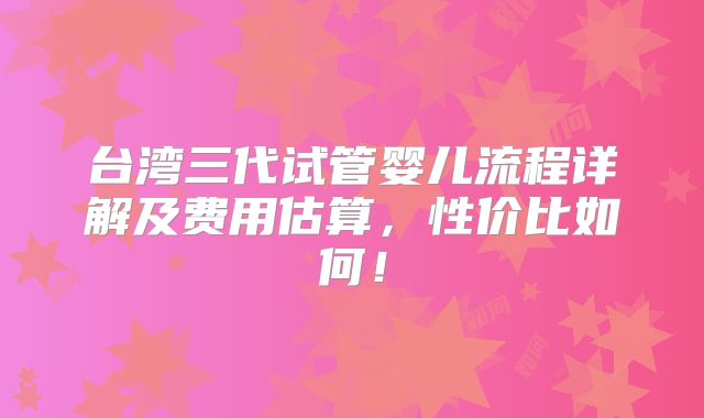 台湾三代试管婴儿流程详解及费用估算,性价比如何!