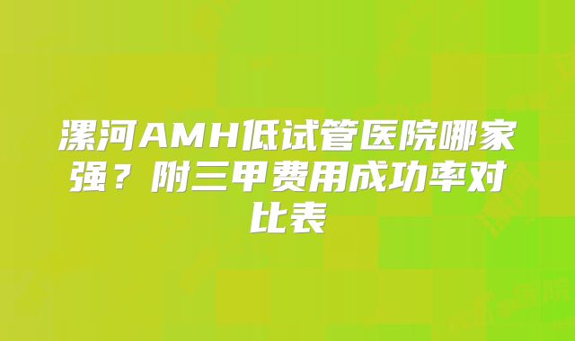 漯河AMH低试管医院哪家强？附三甲费用成功率对比表