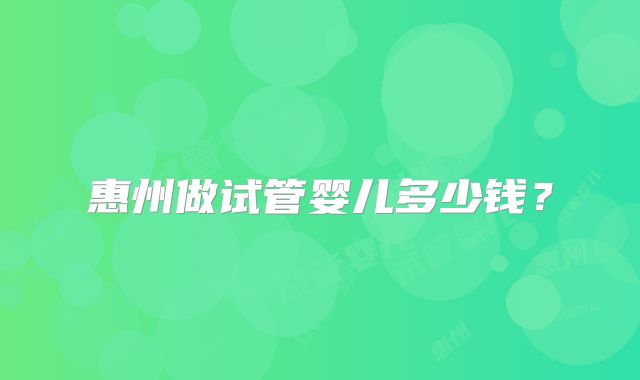 惠州做试管婴儿多少钱？