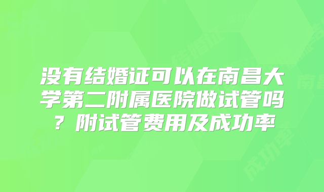 没有结婚证可以在南昌大学第二附属医院做试管吗?附试管费用及成功率