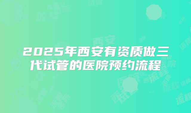 2025年西安有资质做三代试管的医院预约流程