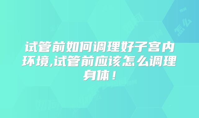 试管前如何调理好子宫内环境,试管前应该怎么调理身体！