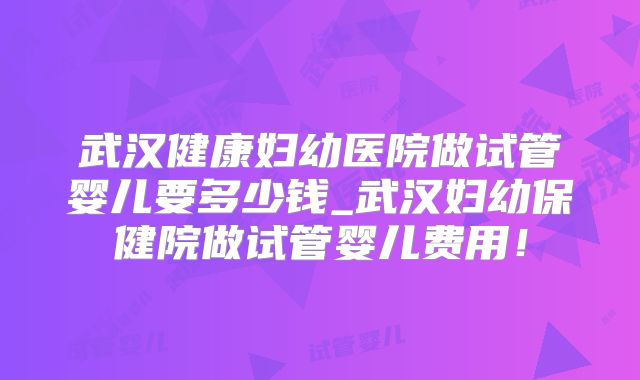 武汉健康妇幼医院做试管婴儿要多少钱_武汉妇幼保健院做试管婴儿费用！