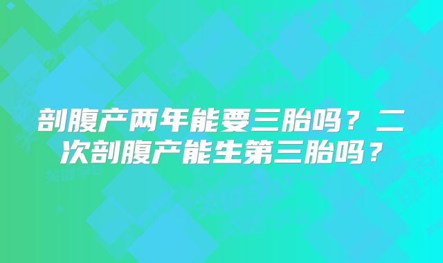 剖腹产两年能要三胎吗?二次剖腹产能生第三胎吗?