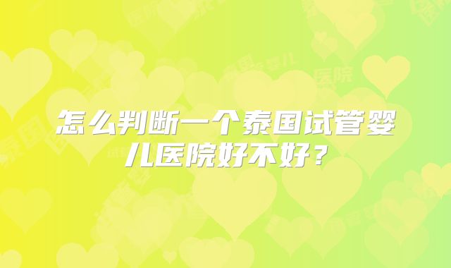 怎么判断一个泰国试管婴儿医院好不好?