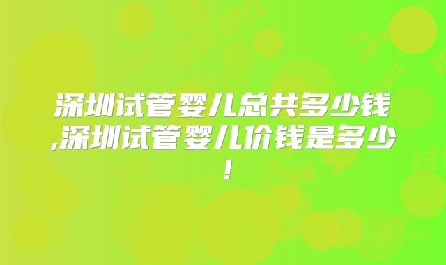 深圳试管婴儿总共多少钱,深圳试管婴儿价钱是多少！