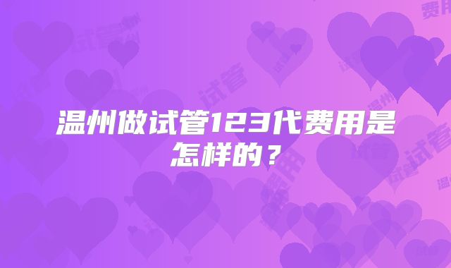 温州做试管123代费用是怎样的?
