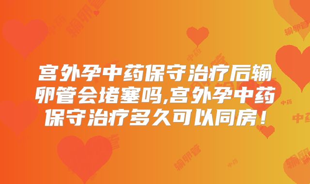 宫外孕中药保守治疗后输卵管会堵塞吗,宫外孕中药保守治疗多久可以同房！