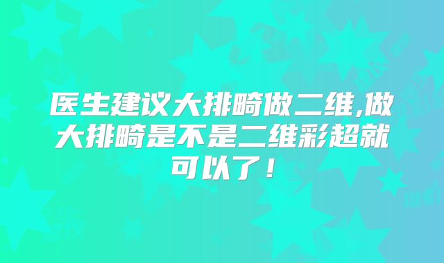 医生建议大排畸做二维,做大排畸是不是二维彩超就可以了！
