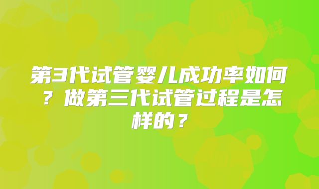 第3代试管婴儿成功率如何?做第三代试管过程是怎样的?