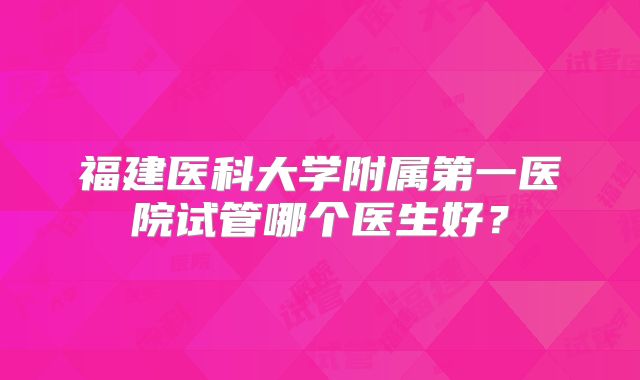 福建医科大学附属第一医院试管哪个医生好？