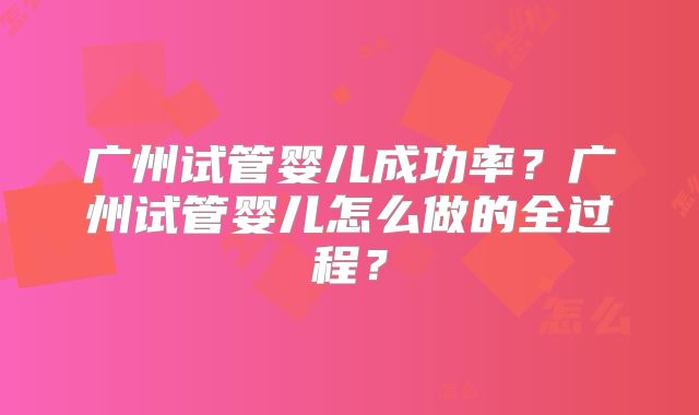 广州试管婴儿成功率？广州试管婴儿怎么做的全过程？