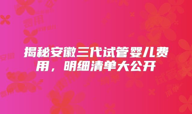 揭秘安徽三代试管婴儿费用,明细清单大公开