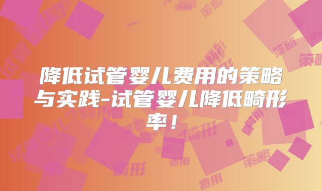 降低试管婴儿费用的策略与实践-试管婴儿降低畸形率!