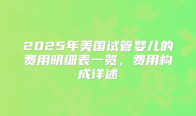 2025年美国试管婴儿的费用明细表一览，费用构成详述