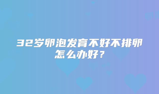 32岁卵泡发育不好不排卵怎么办好？
