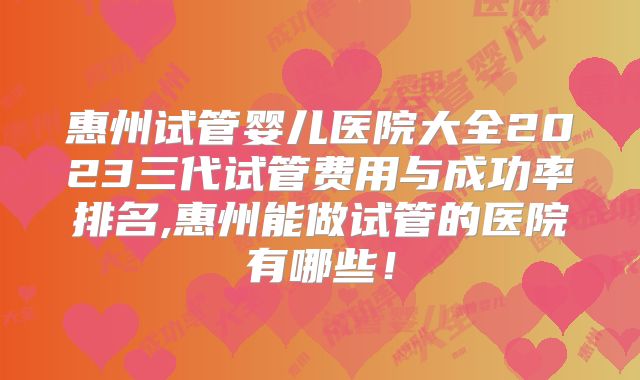 惠州试管婴儿医院大全2023三代试管费用与成功率排名,惠州能做试管的医院有哪些!