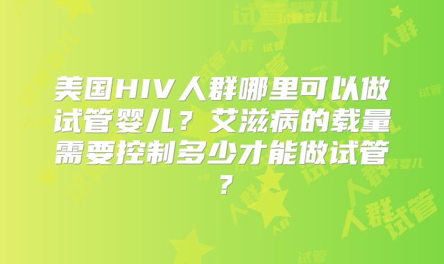 美国HIV人群哪里可以做试管婴儿？艾滋病的载量需要控制多少才能做试管？
