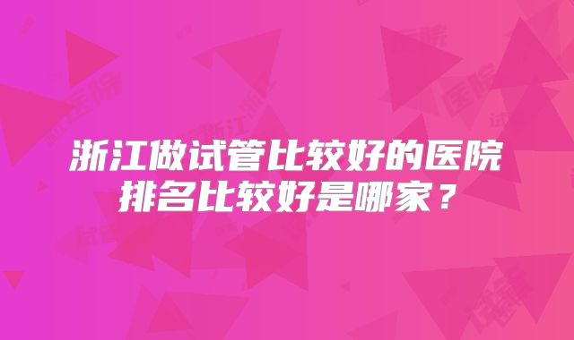 浙江做试管比较好的医院排名比较好是哪家？