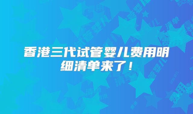 香港三代试管婴儿费用明细清单来了！