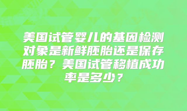 美国试管婴儿的基因检测对象是新鲜胚胎还是保存胚胎？美国试管移植成功率是多少？