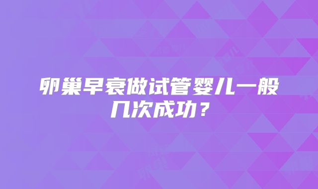 卵巢早衰做试管婴儿一般几次成功？