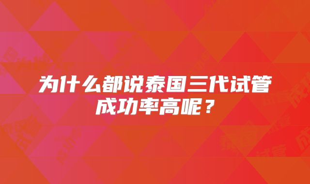 为什么都说泰国三代试管成功率高呢?