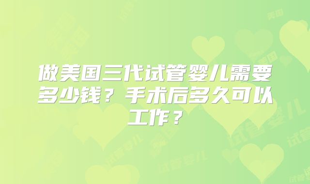 做美国三代试管婴儿需要多少钱？手术后多久可以工作？