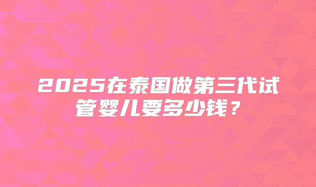 2025在泰国做第三代试管婴儿要多少钱？