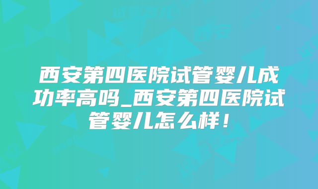 西安第四医院试管婴儿成功率高吗_西安第四医院试管婴儿怎么样！