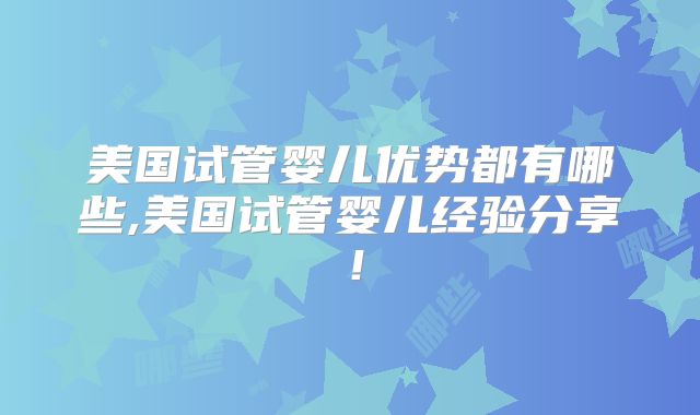 美国试管婴儿优势都有哪些,美国试管婴儿经验分享！