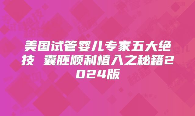 美国试管婴儿专家五大绝技 囊胚顺利植入之秘籍2024版
