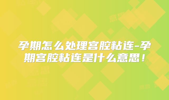 孕期怎么处理宫腔粘连-孕期宫腔粘连是什么意思！