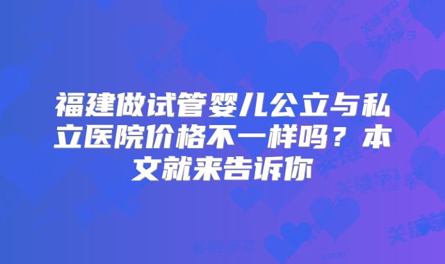 福建做试管婴儿公立与私立医院价格不一样吗?本文就来告诉你