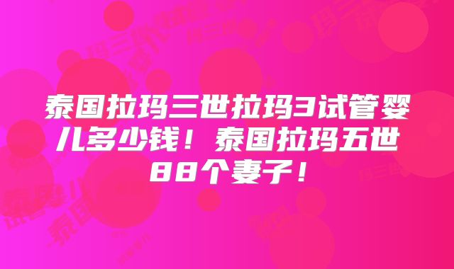 泰国拉玛三世拉玛3试管婴儿多少钱!泰国拉玛五世88个妻子!