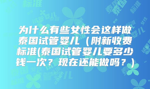 为什么有些女性会这样做泰国试管婴儿（附新收费标准(泰国试管婴儿要多少钱一次？现在还能做吗？)