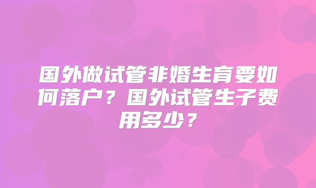 国外做试管非婚生育要如何落户?国外试管生子费用多少?