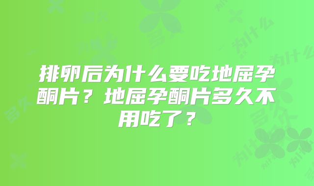 排卵后为什么要吃地屈孕酮片？地屈孕酮片多久不用吃了？