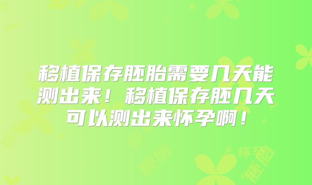 移植保存胚胎需要几天能测出来！移植保存胚几天可以测出来怀孕啊！