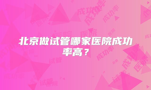 北京做试管哪家医院成功率高？