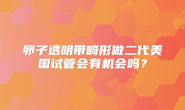卵子透明带畸形做二代美国试管会有机会吗？