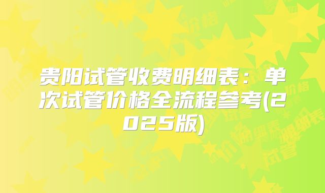 贵阳试管收费明细表：单次试管价格全流程参考(2025版)