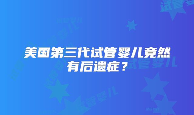 美国第三代试管婴儿竟然有后遗症？