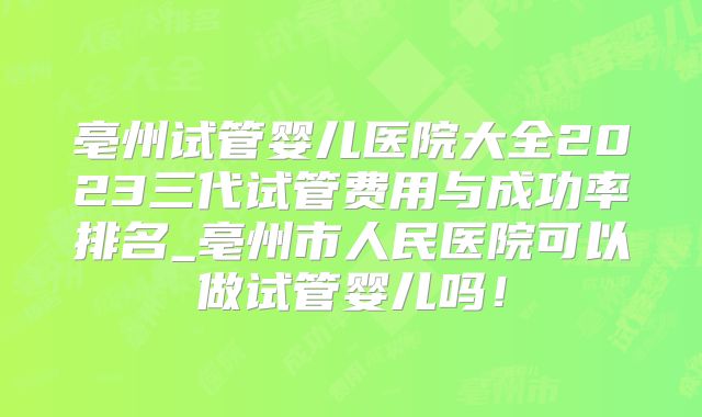 亳州试管婴儿医院大全2023三代试管费用与成功率排名_亳州市人民医院可以做试管婴儿吗！